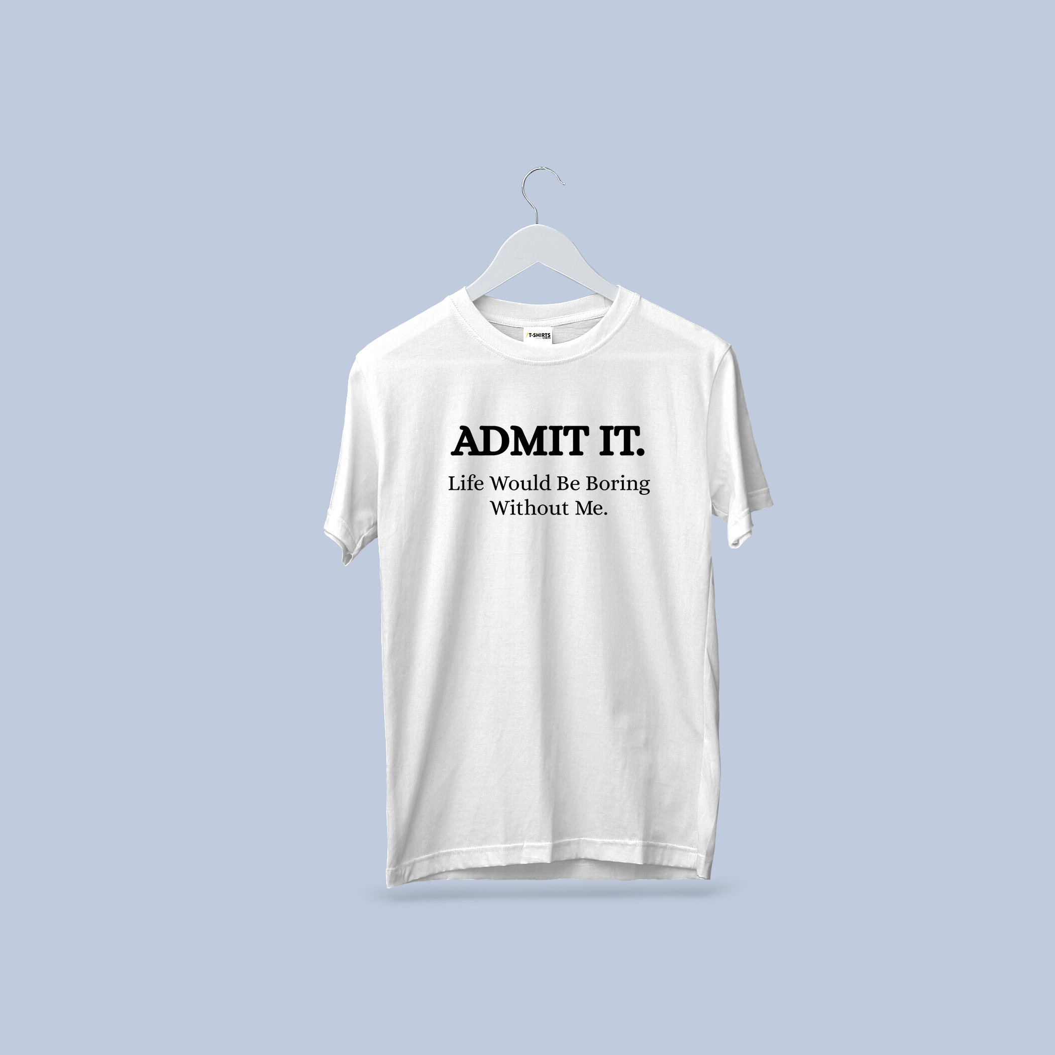 Admit It – Life Would Be Boring Without Me T-Shirt
